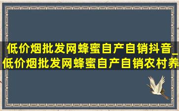 (低价烟批发网)蜂蜜自产自销抖音_(低价烟批发网)蜂蜜自产自销农村养蜂人