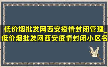 (低价烟批发网)西安疫情封闭管理_(低价烟批发网)西安疫情封闭小区名单