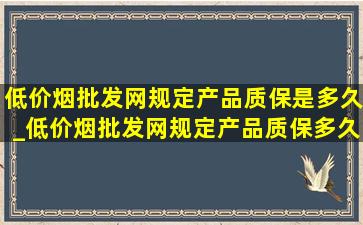 (低价烟批发网)规定产品质保是多久_(低价烟批发网)规定产品质保多久