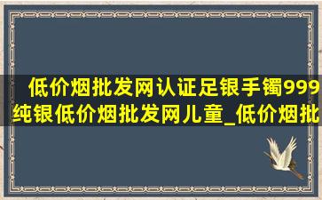 (低价烟批发网)认证足银手镯999纯银(低价烟批发网)儿童_(低价烟批发网)认证足银手镯999纯银(低价烟批发网)