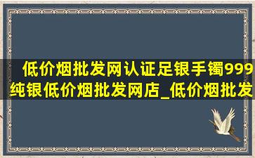 (低价烟批发网)认证足银手镯999纯银(低价烟批发网)店_(低价烟批发网)认证足银手镯999纯银(低价烟批发网)