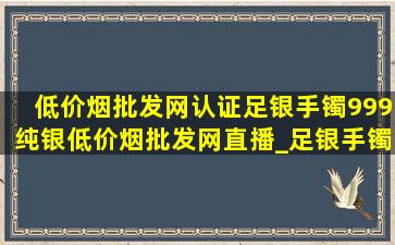 (低价烟批发网)认证足银手镯999纯银(低价烟批发网)直播_足银手镯999纯银(低价烟批发网)