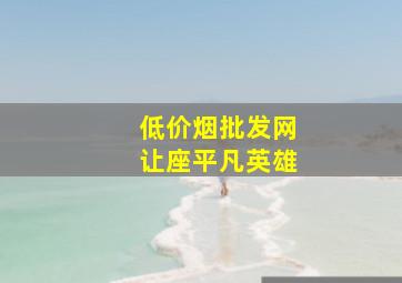 (低价烟批发网)让座平凡英雄