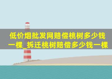 (低价烟批发网)赔偿桃树多少钱一棵_拆迁桃树赔偿多少钱一棵