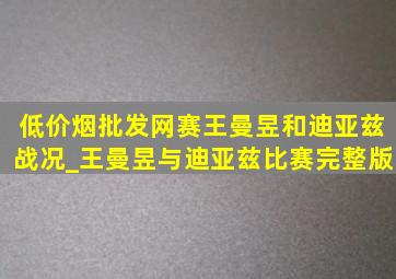 (低价烟批发网)赛王曼昱和迪亚兹战况_王曼昱与迪亚兹比赛完整版