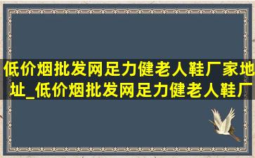 (低价烟批发网)足力健老人鞋厂家地址_(低价烟批发网)足力健老人鞋厂家直销