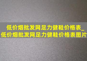 (低价烟批发网)足力健鞋价格表_(低价烟批发网)足力健鞋价格表图片