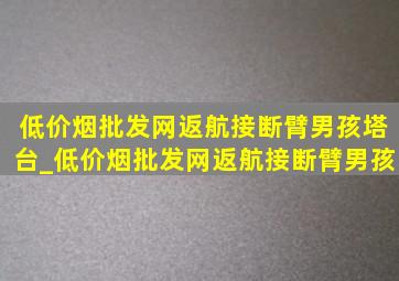 (低价烟批发网)返航接断臂男孩塔台_(低价烟批发网)返航接断臂男孩