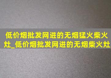 (低价烟批发网)进的无烟猛火柴火灶_(低价烟批发网)进的无烟柴火灶