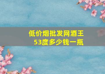 (低价烟批发网)酒王53度多少钱一瓶