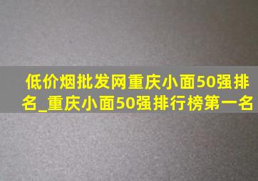 (低价烟批发网)重庆小面50强排名_重庆小面50强排行榜第一名