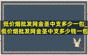 (低价烟批发网)金圣中支多少一包_(低价烟批发网)金圣中支多少钱一包