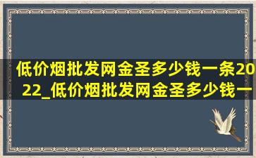 (低价烟批发网)金圣多少钱一条2022_(低价烟批发网)金圣多少钱一条2023款