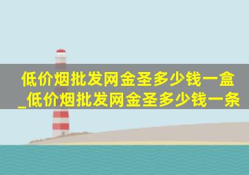 (低价烟批发网)金圣多少钱一盒_(低价烟批发网)金圣多少钱一条