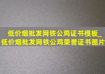 (低价烟批发网)铁公鸡证书模板_(低价烟批发网)铁公鸡荣誉证书图片