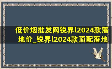 (低价烟批发网)锐界l2024款落地价_锐界l2024款顶配落地价