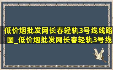 (低价烟批发网)长春轻轨3号线线路图_(低价烟批发网)长春轻轨3号线消息