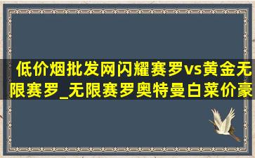 (低价烟批发网)闪耀赛罗vs黄金无限赛罗_无限赛罗奥特曼白菜价豪华版