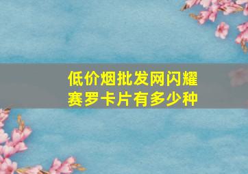 (低价烟批发网)闪耀赛罗卡片有多少种