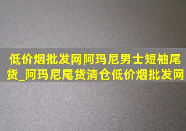 (低价烟批发网)阿玛尼男士短袖尾货_阿玛尼尾货清仓(低价烟批发网)