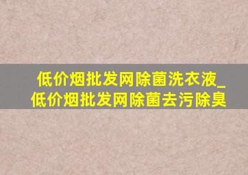 (低价烟批发网)除菌洗衣液_(低价烟批发网)除菌去污除臭