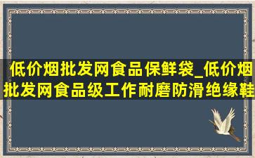 (低价烟批发网)食品保鲜袋_(低价烟批发网)食品级工作耐磨防滑绝缘鞋