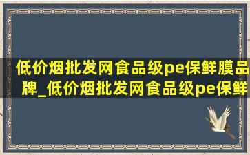 (低价烟批发网)食品级pe保鲜膜品牌_(低价烟批发网)食品级pe保鲜袋大号