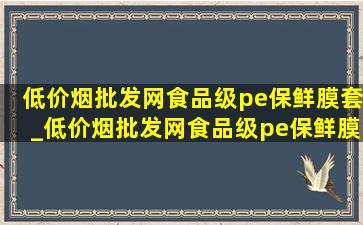 (低价烟批发网)食品级pe保鲜膜套_(低价烟批发网)食品级pe保鲜膜套加大加厚