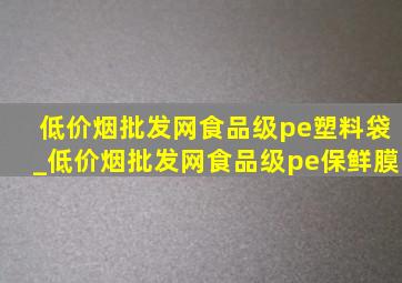 (低价烟批发网)食品级pe塑料袋_(低价烟批发网)食品级pe保鲜膜