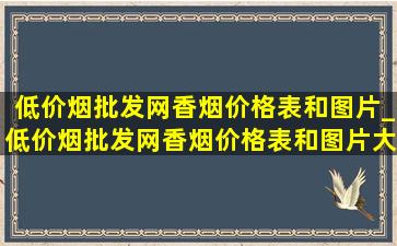 (低价烟批发网)香烟价格表和图片_(低价烟批发网)香烟价格表和图片大全