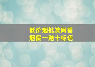 (低价烟批发网)香烟假一赔十标语