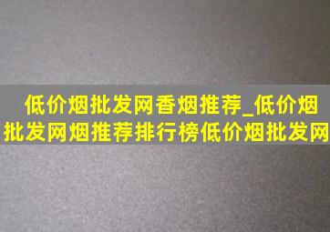 (低价烟批发网)香烟推荐_(低价烟批发网)烟推荐排行榜(低价烟批发网)