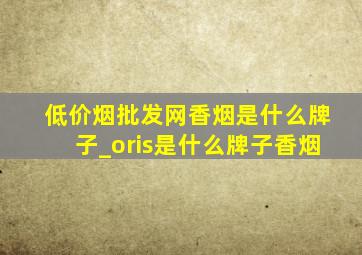 (低价烟批发网)香烟是什么牌子_oris是什么牌子香烟