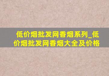 (低价烟批发网)香烟系列_(低价烟批发网)香烟大全及价格