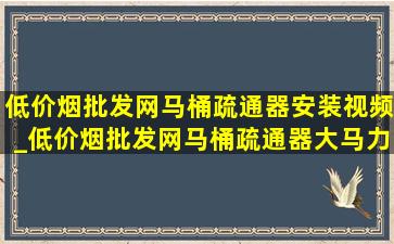 (低价烟批发网)马桶疏通器安装视频_(低价烟批发网)马桶疏通器大马力