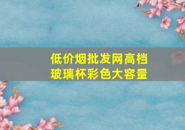 (低价烟批发网)高档玻璃杯彩色大容量