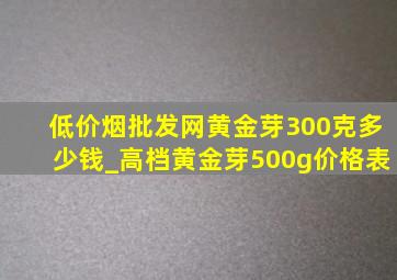 (低价烟批发网)黄金芽300克多少钱_高档黄金芽500g价格表