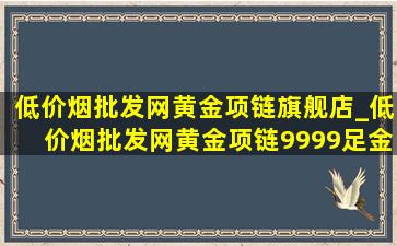 (低价烟批发网)黄金项链旗舰店_(低价烟批发网)黄金项链9999足金