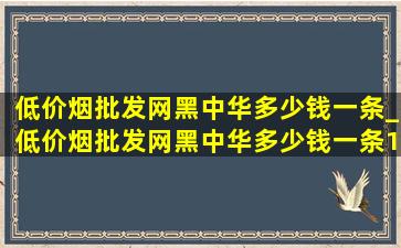 (低价烟批发网)黑中华多少钱一条_(低价烟批发网)黑中华多少钱一条1951