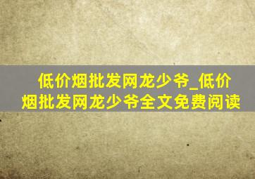 (低价烟批发网)龙少爷_(低价烟批发网)龙少爷全文免费阅读