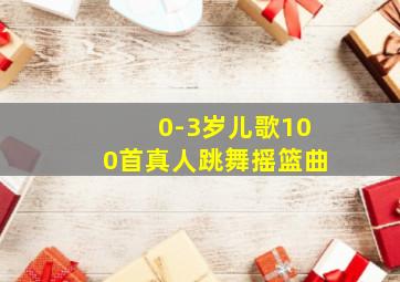 0-3岁儿歌100首真人跳舞摇篮曲