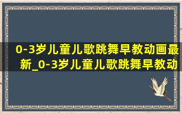 0-3岁儿童儿歌跳舞早教动画最新_0-3岁儿童儿歌跳舞早教动画