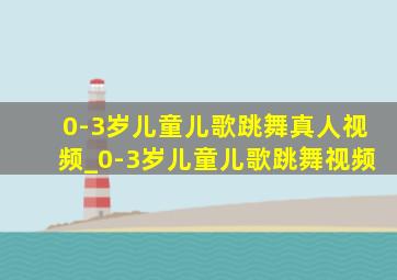 0-3岁儿童儿歌跳舞真人视频_0-3岁儿童儿歌跳舞视频