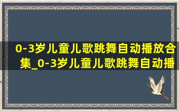 0-3岁儿童儿歌跳舞自动播放合集_0-3岁儿童儿歌跳舞自动播放