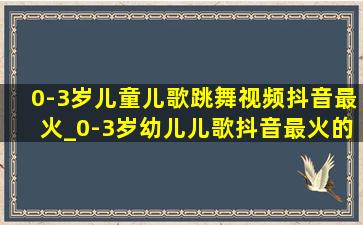 0-3岁儿童儿歌跳舞视频抖音最火_0-3岁幼儿儿歌抖音最火的跳舞视频