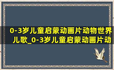 0-3岁儿童启蒙动画片动物世界儿歌_0-3岁儿童启蒙动画片动物世界