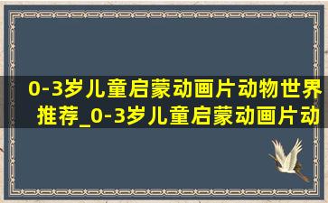 0-3岁儿童启蒙动画片动物世界推荐_0-3岁儿童启蒙动画片动物世界