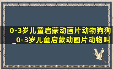 0-3岁儿童启蒙动画片动物狗狗_0-3岁儿童启蒙动画片动物叫声