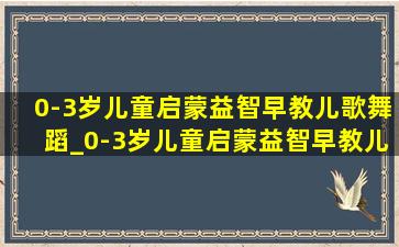 0-3岁儿童启蒙益智早教儿歌舞蹈_0-3岁儿童启蒙益智早教儿歌