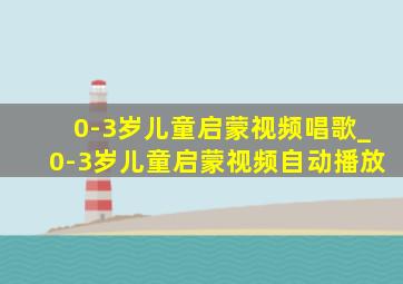 0-3岁儿童启蒙视频唱歌_0-3岁儿童启蒙视频自动播放